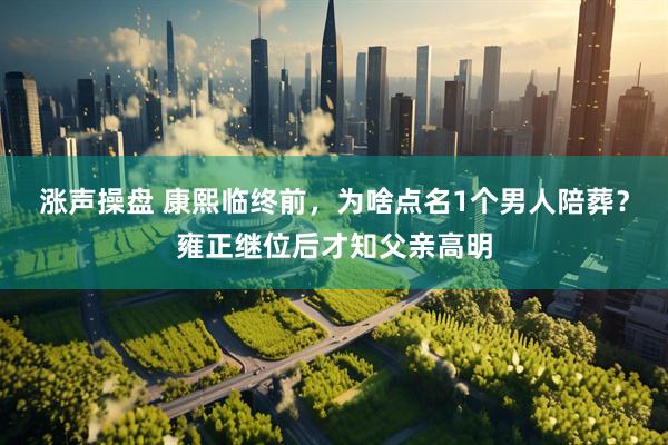 涨声操盘 康熙临终前，为啥点名1个男人陪葬？雍正继位后才知父亲高明