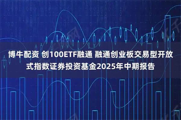 博牛配资 创100ETF融通 融通创业板交易型开放式指数证券投资基金2025年中期报告