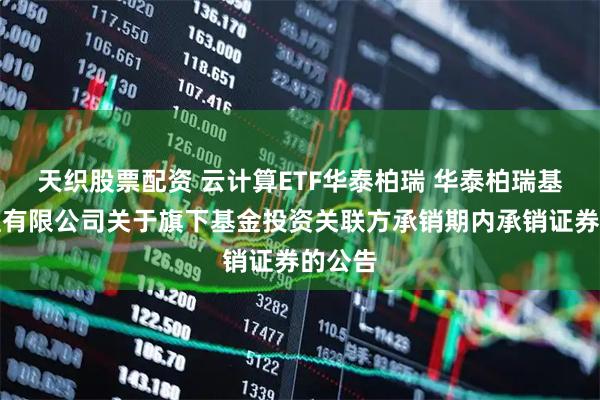 天织股票配资 云计算ETF华泰柏瑞 华泰柏瑞基金管理有限公司关于旗下基金投资关联方承销期内承销证券的公告