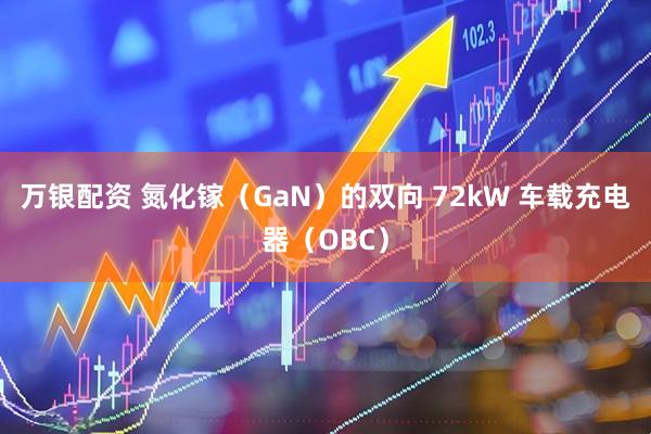 万银配资 氮化镓（GaN）的双向 72kW 车载充电器（OBC）