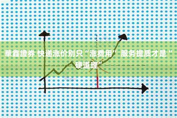 華鑫證券 快递涨价别只“涨费用” 服务提质才是“硬道理”