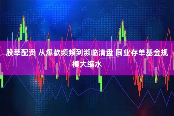 股莘配资 从爆款频频到濒临清盘 同业存单基金规模大缩水