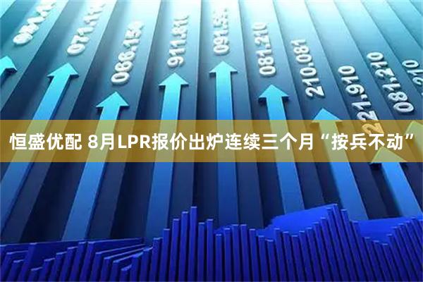 恒盛优配 8月LPR报价出炉连续三个月“按兵不动”