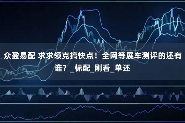 众盈易配 求求领克搞快点！全网等展车测评的还有谁？_标配_刚看_单还