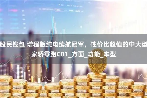 股民钱包 增程版纯电续航冠军，性价比超值的中大型家轿零跑C01_方面_功能_车型