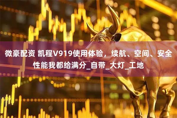 微豪配资 凯程V919使用体验，续航、空间、安全性能我都给满分_自带_大灯_工地