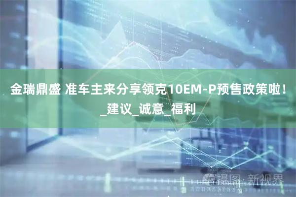 金瑞鼎盛 准车主来分享领克10EM-P预售政策啦！_建议_诚意_福利