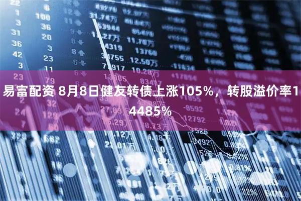 易富配资 8月8日健友转债上涨105%，转股溢价率14485%