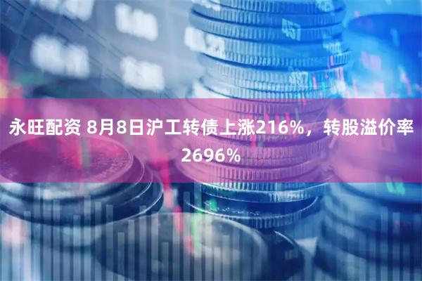 永旺配资 8月8日沪工转债上涨216%，转股溢价率2696%