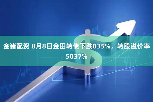 金猪配资 8月8日金田转债下跌035%，转股溢价率5037%