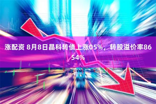 涨配资 8月8日晶科转债上涨05%，转股溢价率8654%