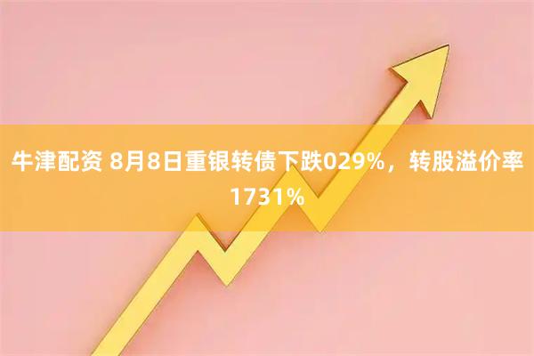 牛津配资 8月8日重银转债下跌029%，转股溢价率1731%