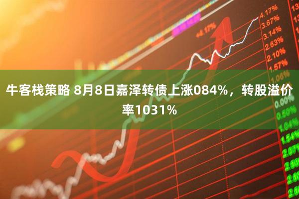牛客栈策略 8月8日嘉泽转债上涨084%，转股溢价率1031%