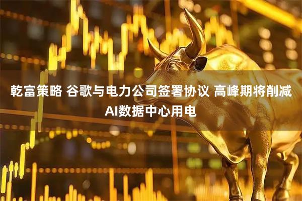 乾富策略 谷歌与电力公司签署协议 高峰期将削减AI数据中心用电