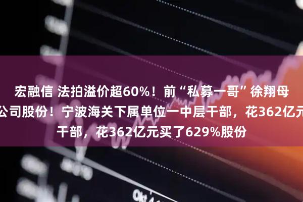 宏融信 法拍溢价超60%！前“私募一哥”徐翔母亲清空这家A股公司股份！宁波海关下属单位一中层干部，花362亿元买了629%股份