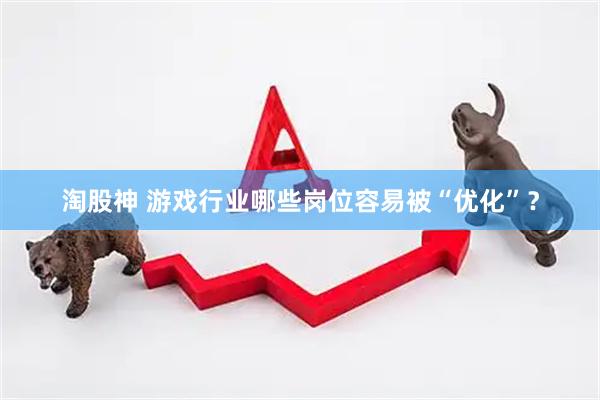 淘股神 游戏行业哪些岗位容易被“优化”？