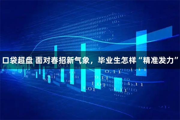 口袋超盘 面对春招新气象，毕业生怎样“精准发力”