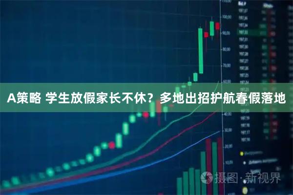 A策略 学生放假家长不休？多地出招护航春假落地