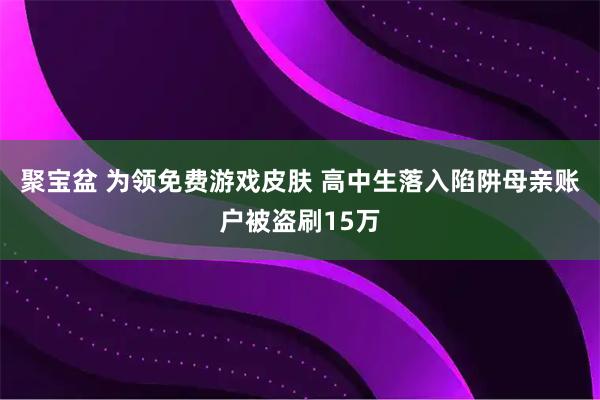 聚宝盆 为领免费游戏皮肤 高中生落入陷阱母亲账户被盗刷15万