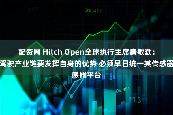 配资网 Hitch Open全球执行主席唐敏勤：自动驾驶产业链要发挥自身的优势 必须早日统一其传感器平台