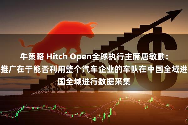牛策略 Hitch Open全球执行主席唐敏勤：自动驾驶的推广在于能否利用整个汽车企业的车队在中国全域进行数据采集