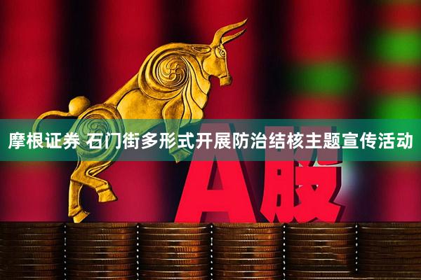 摩根证券 石门街多形式开展防治结核主题宣传活动