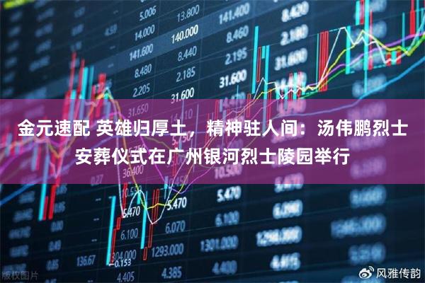金元速配 英雄归厚土，精神驻人间：汤伟鹏烈士安葬仪式在广州银河烈士陵园举行