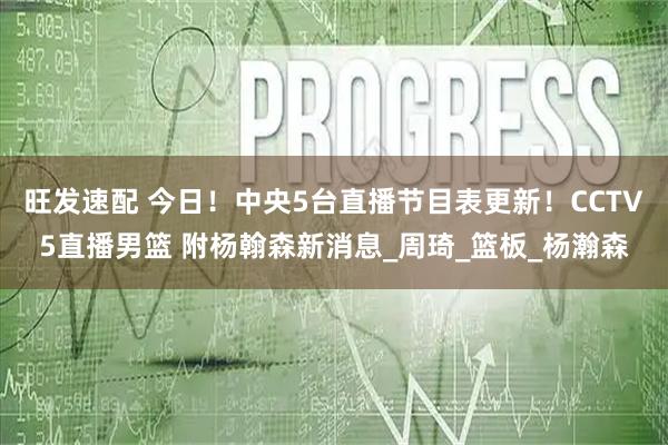 旺发速配 今日！中央5台直播节目表更新！CCTV5直播男篮 附杨翰森新消息_周琦_篮板_杨瀚森