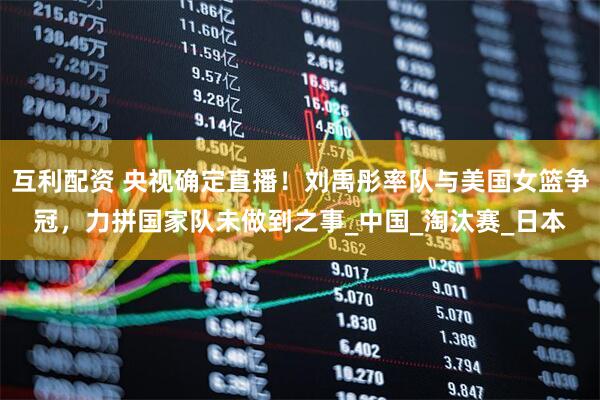 互利配资 央视确定直播！刘禹彤率队与美国女篮争冠，力拼国家队未做到之事_中国_淘汰赛_日本