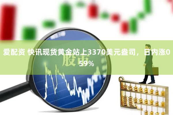 爱配资 快讯现货黄金站上3370美元盎司，日内涨059%