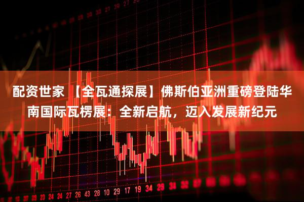 配资世家 【全瓦通探展】佛斯伯亚洲重磅登陆华南国际瓦楞展：全新启航，迈入发展新纪元