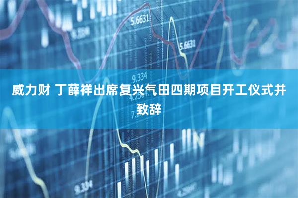 威力财 丁薛祥出席复兴气田四期项目开工仪式并致辞