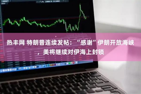 热丰网 特朗普连续发帖：“感谢”伊朗开放海峡，美将继续对伊海上封锁