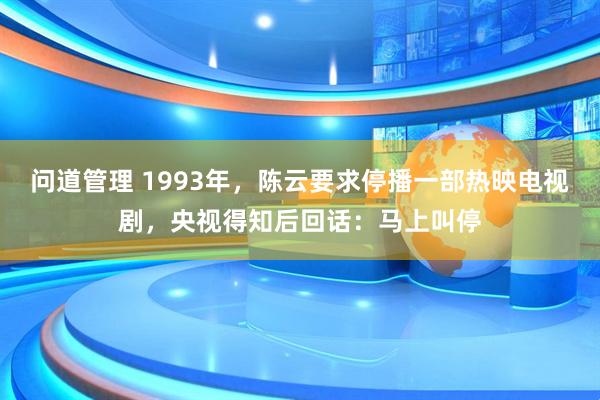 问道管理 1993年，陈云要求停播一部热映电视剧，央视得知后回话：马上叫停