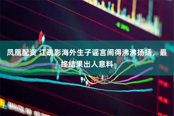 凤凰配资 江疏影海外生子谣言闹得沸沸扬扬，最终结果出人意料
