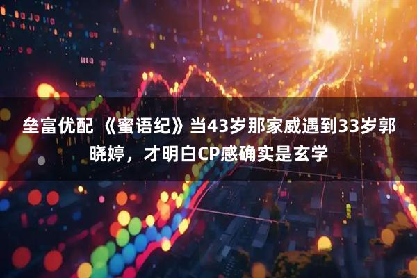 垒富优配 《蜜语纪》当43岁那家威遇到33岁郭晓婷，才明白CP感确实是玄学