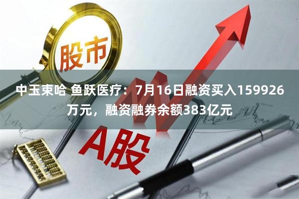 中玉束哈 鱼跃医疗：7月16日融资买入159926万元，融资融券余额383亿元
