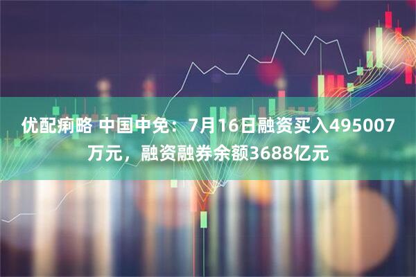 优配痢略 中国中免：7月16日融资买入495007万元，融资融券余额3688亿元