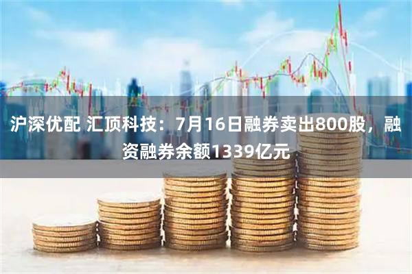 沪深优配 汇顶科技：7月16日融券卖出800股，融资融券余额1339亿元
